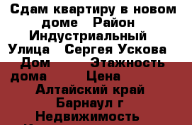 Сдам квартиру в новом доме › Район ­ Индустриальный › Улица ­ Сергея Ускова › Дом ­ 22 › Этажность дома ­ 10 › Цена ­ 10 000 - Алтайский край, Барнаул г. Недвижимость » Квартиры аренда   